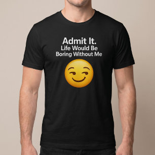 Admit It. Life Would Be Boring Without Me T-Shirt