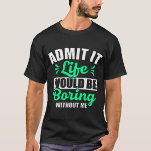Admit It Life Would Be Boring Without Me T-Shirt
