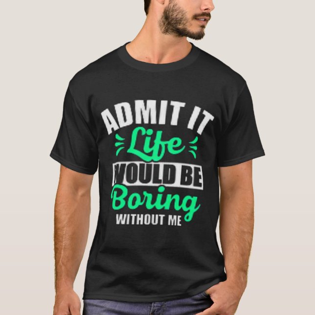 Admit It Life Would Be Boring Without Me T-Shirt (Front)