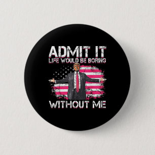Admit It Life Would Be Boring Without Me Trump Pre 6 Cm Round Badge