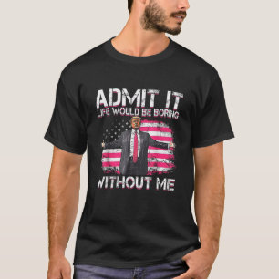 Admit It Life Would Be Boring Without Me Trump  T-Shirt