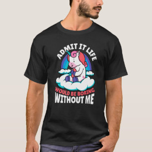 Admit It Life Would Be Boring Without Me Unicorn M T-Shirt