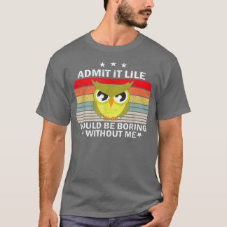 Admit It Life Would be Boring Without MeOwl Lover  T-Shirt