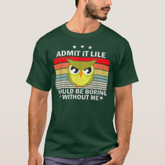 Admit It Life Would be Boring Without MeOwl Lover T-Shirt