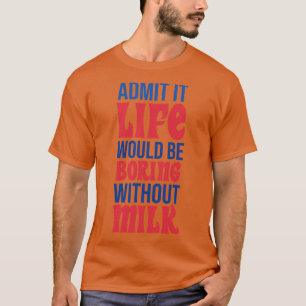 Admit It Life Would Be Boring Without Milk T-Shirt