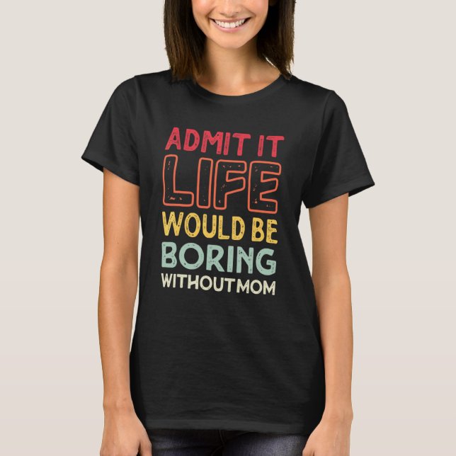 Admit It Life Would Be Boring Without Mum Mother's T-Shirt (Front)
