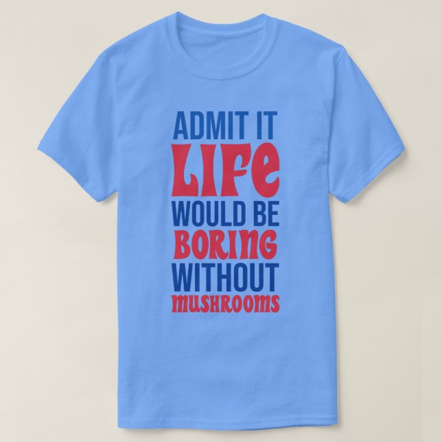 Admit It Life Would Be Boring Without Mushrooms T-Shirt (Design Front)
