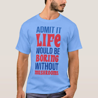 Admit It Life Would Be Boring Without Mushrooms T-Shirt