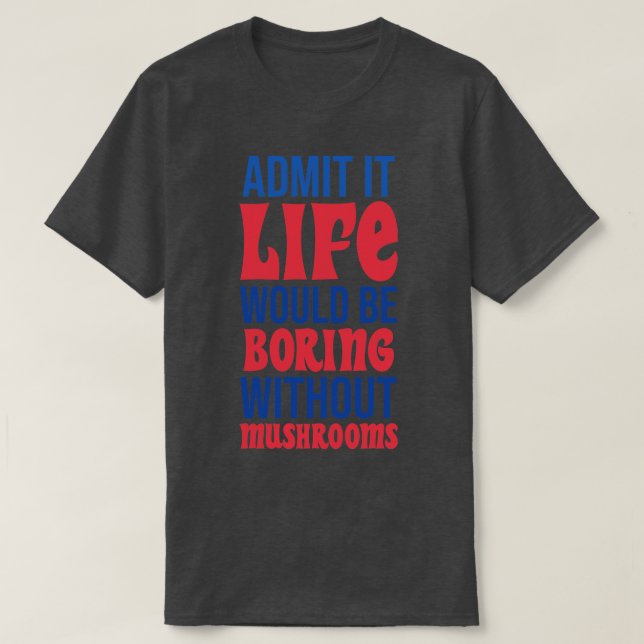 Admit It Life Would Be Boring Without Mushrooms T-Shirt (Design Front)