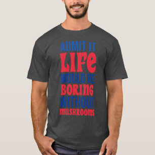 Admit It Life Would Be Boring Without Mushrooms T-Shirt