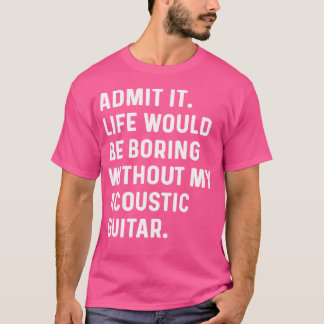 Admit It Life Would Be Boring Without My Acoustic T-Shirt