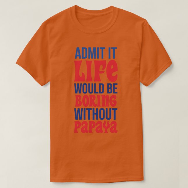 Admit It Life Would Be Boring Without Papaya T-Shirt (Design Front)
