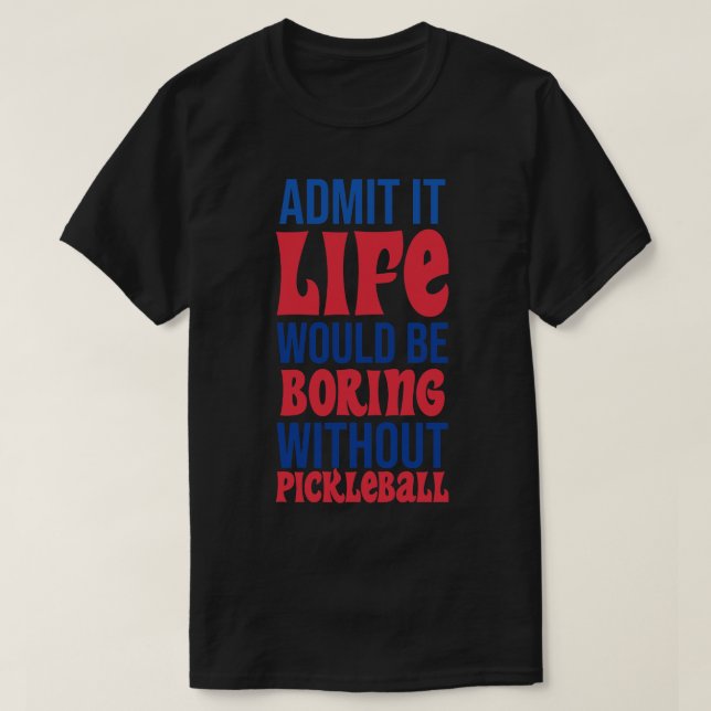 Admit It Life Would Be Boring Without Pickleball T-Shirt (Design Front)