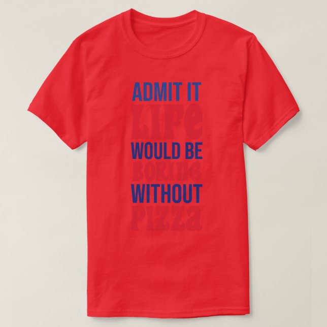 Admit It Life Would Be Boring Without Pizza T-Shirt (Design Front)