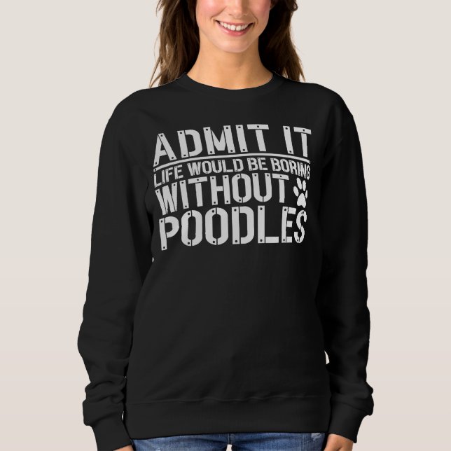 Admit It  Life Would Be Boring Without Poodles Sweatshirt (Front)