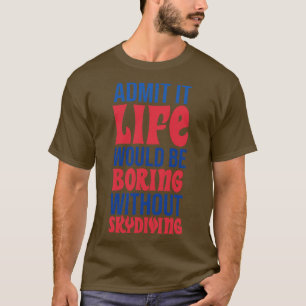 Admit It Life Would Be Boring Without Skydiving T-Shirt