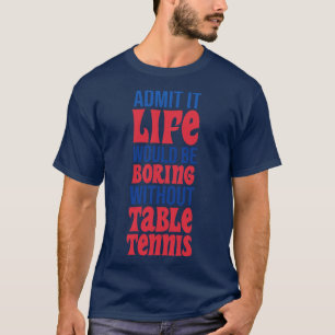 Admit It Life Would Be Boring Without Table Tennis T-Shirt
