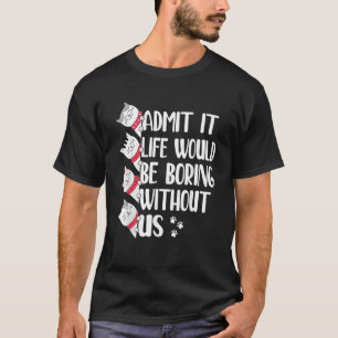 Admit It Life Would Be Boring Without Us   Cats T-Shirt
