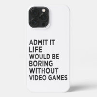 Admit It Life Would Be Boring Without Video Games