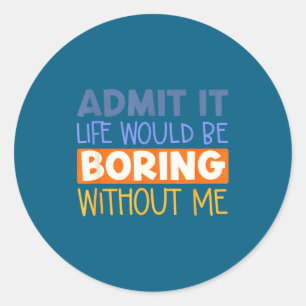 Admit it life would boring without me funny quote classic round sticker