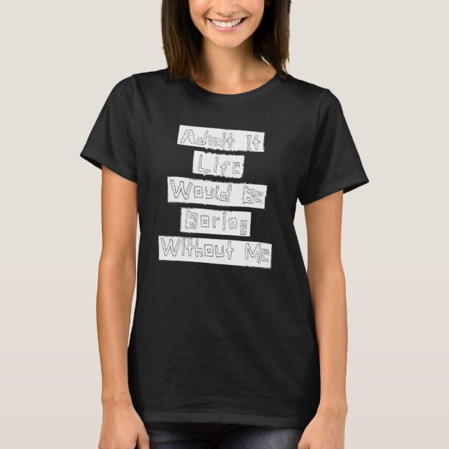 Admit It Live Would Be Boring Without Me Graphic R T-Shirt (Front)