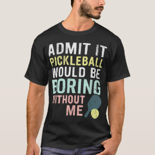 Admit It Pickleball Would Be Boring Without T-Shirt