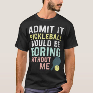 Admit It Pickleball Would Be Boring Without T-Shirt