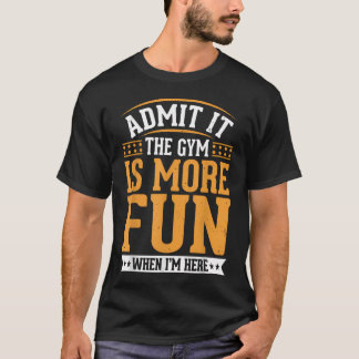 Admit It The Gym Is More Fun When I'M T-Shirt