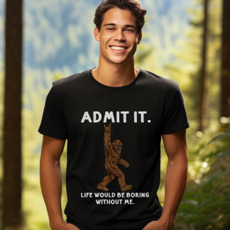 Admit Life Would Be Boring Without Me - Bigfoot T-Shirt