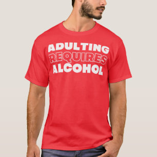 Adulting Requires Alcohol Funny NSFW Alcohol Drink T-Shirt