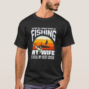 After All These Years Of Fishing My Wife Is Still T-Shirt