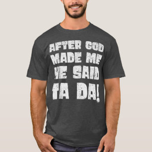 After God Made Me He Said Tada  T-Shirt