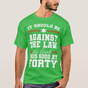 Against the Law to Look This Good at Forty Funny g T-Shirt