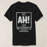 Ah The Element of Surprise Chemistry Science Humou T-Shirt<br><div class="desc">ah the element of surprise,  Funny Science Clothes for Scientist,  Science Teacher,  Chemist,  Science Geek. You are Science Nerd,  Science Professor or Science Student? cool Chemistry,  Atom,  Physics & scientific Quote perfect. Fun Science School.</div>