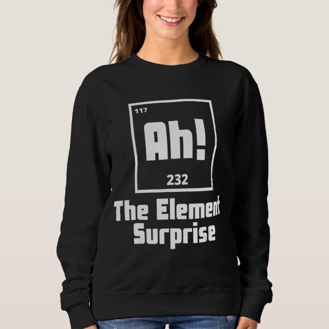 Ah The Element of Surprise  Periodic Table Science Sweatshirt (Front)