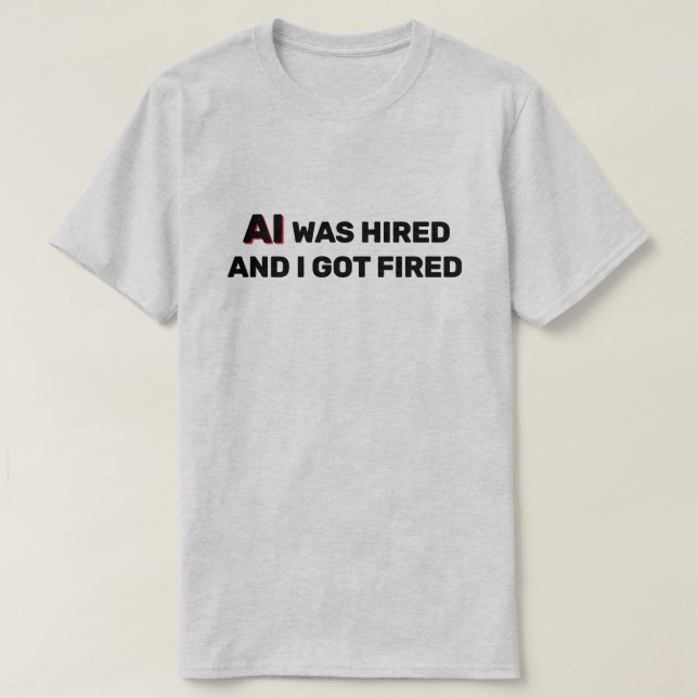 AI Was Hired And I Got Fired™ T-Shirt (Design Front)