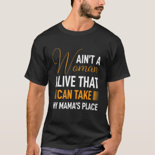 Ain't A Woman Alive That Could Take My Mama's Plac T-Shirt