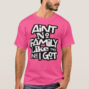 Aint No Family Like The One I Got For Family  T-Shirt