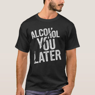 Alcohol You Later  Funny Drinking Gift Idea Tee 