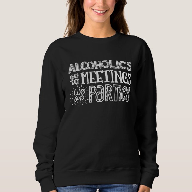 Alcoholics go to meetings We go to parties Sweatshirt (Front)