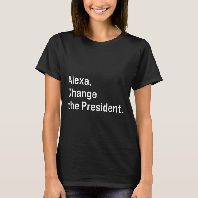 Alexa, Change The President Anti Trump Funny  T-Shirt (Front)