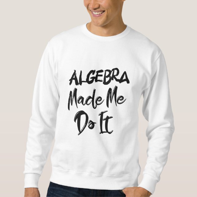 Algebra Made Me Do It Math Algebra Teacher  Sweatshirt (Front)