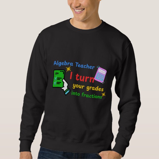 Algebra Teacher I Turn Your Grades Into Fractions  Sweatshirt (Front)