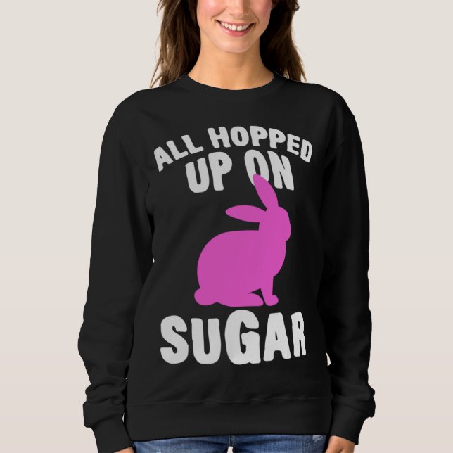 All Hopped Up On Sugar Happy Easter Bunny Rabbit E Sweatshirt (Front)