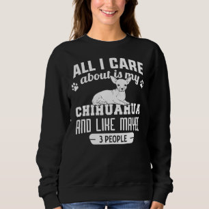 All I Care About Is My Chihuahua And Like Maybe 3  Sweatshirt
