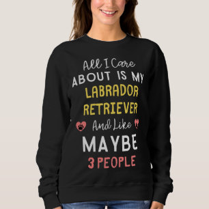 All I Care About Is My Labrador Retriever And Like Sweatshirt