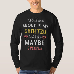 All I Care About Is My Shih Tzu And Like Maybe 3 P T-Shirt