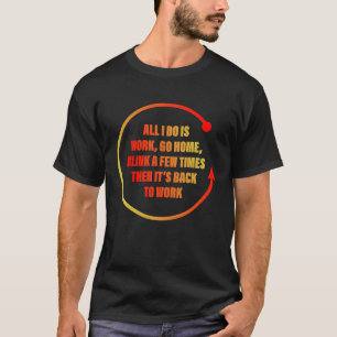 All I Do Is Work, Go Home, Blink A Few Times T-Shirt
