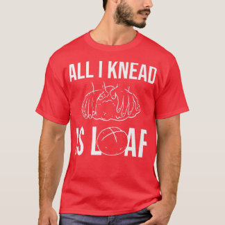 All I Knead I Loaf - Bread Baking T-Shirt