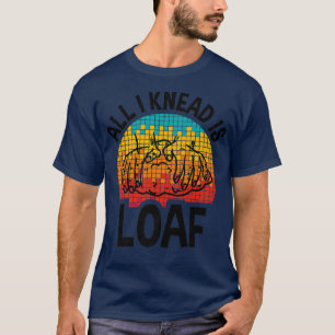 All I Knead I Loaf, Funny Bread Baking T-Shirt